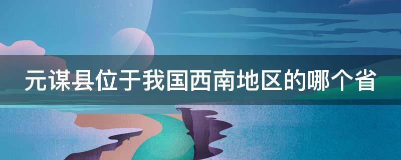 元谋县位于我国西南地区的哪个省（元谋县位于我国西部地区的哪个省）