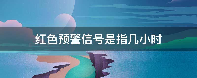 红色预警信号是指几小时（红色预警信号是指几小时内降雨量）