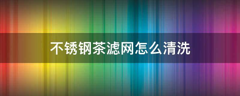 不锈钢茶滤网怎么清洗 不锈钢茶滤网 茶垢怎么清除