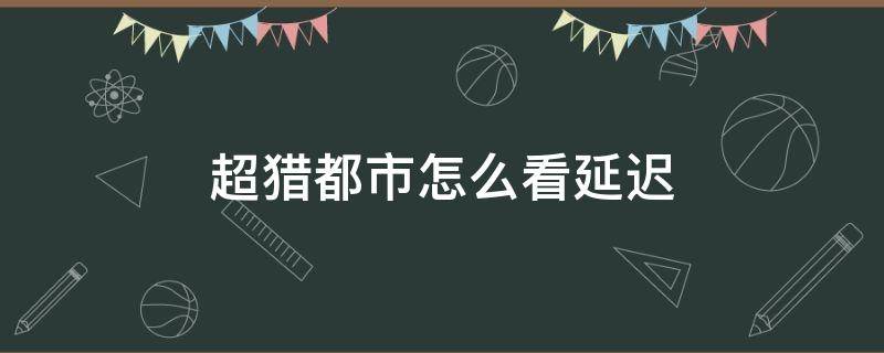 超猎都市怎么看延迟（超猎都市要加速器吗）