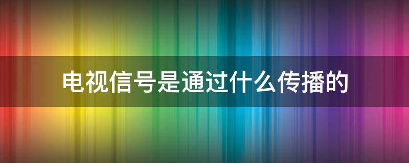 电视信号是通过什么传播的 电视信号是通过什么传递的