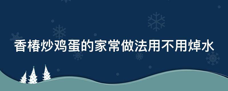 香椿炒鸡蛋的家常做法用不用焯水 香椿炒鸡蛋的做法大全窍门