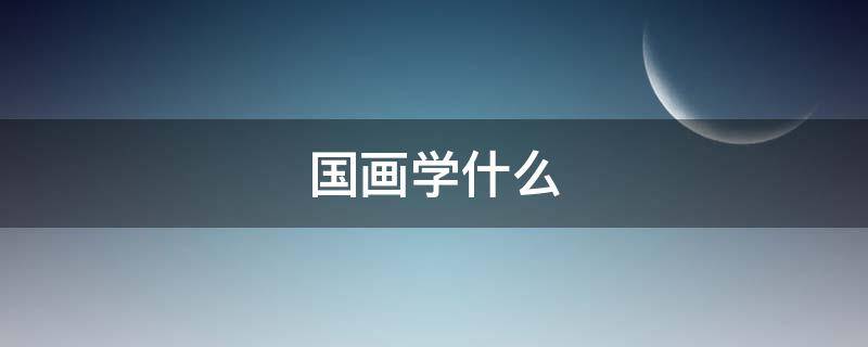 国画学什么 国画学什么内容