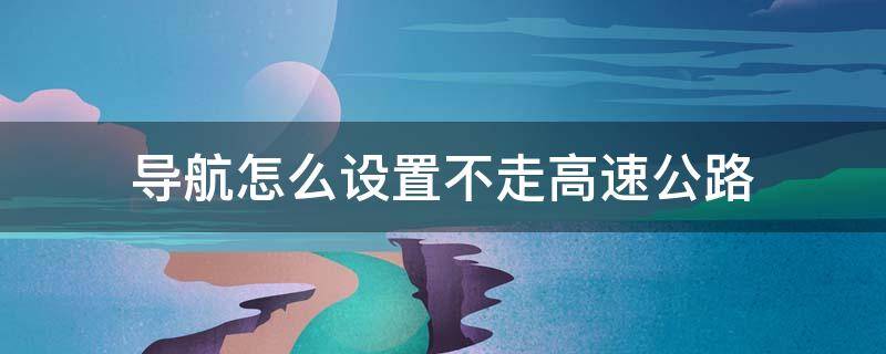 导航怎么设置不走高速公路 百度地图导航怎么设置不走高速公路