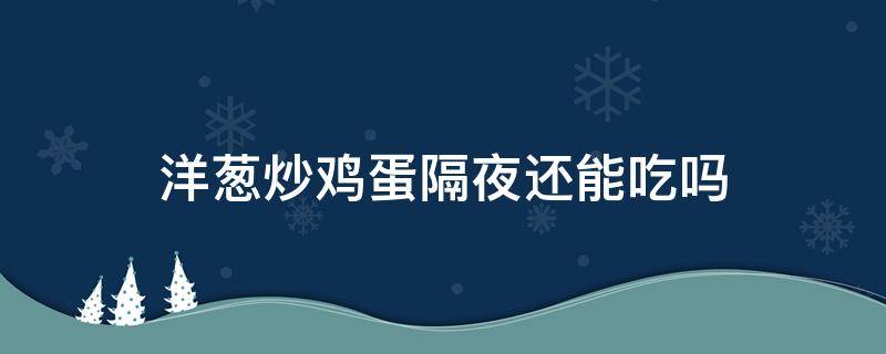 洋葱炒鸡蛋隔夜还能吃吗（隔夜的洋葱炒蛋能吃吗?）