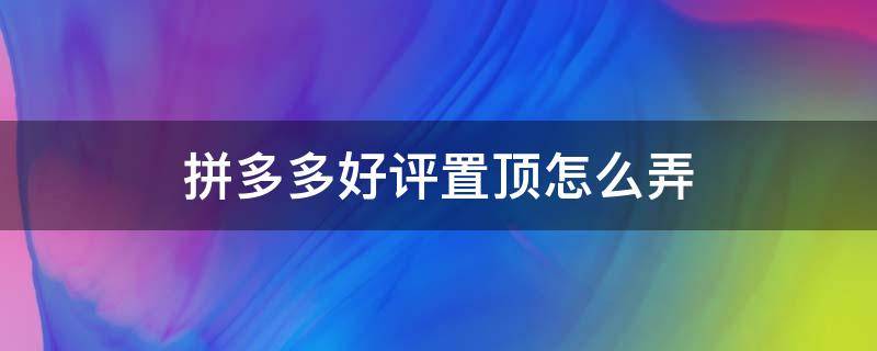 拼多多好评置顶怎么弄 拼多多好评怎么置顶呀?