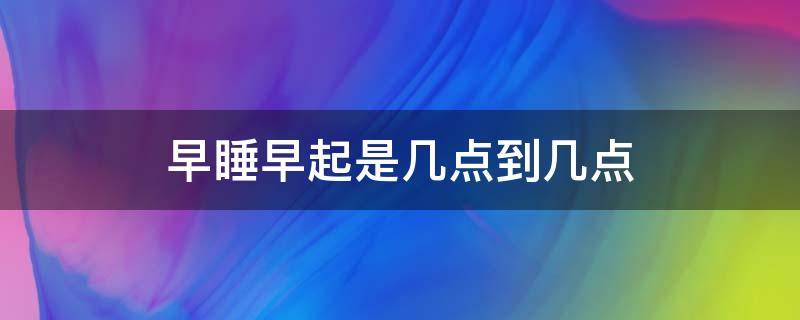 早睡早起是几点到几点（正常的早睡早起是几点到几点）