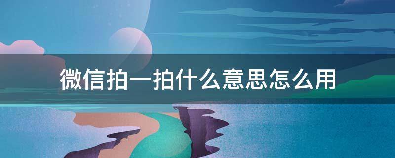 微信拍一拍什么意思怎么用 微信里面的拍一拍是什么意思怎么样使用