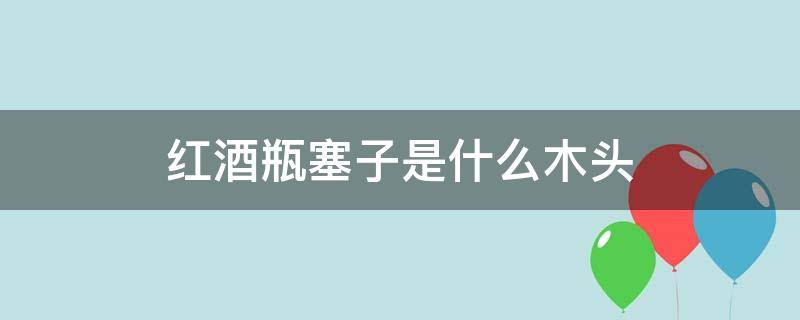 红酒瓶塞子是什么木头（做红酒瓶塞的是什么木材）