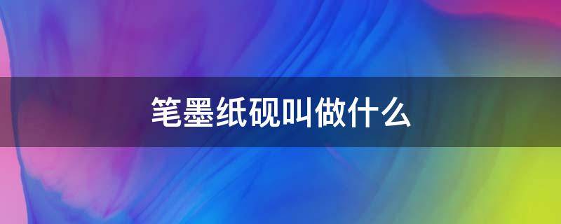 笔墨纸砚叫做什么（笔墨纸砚又叫什么）