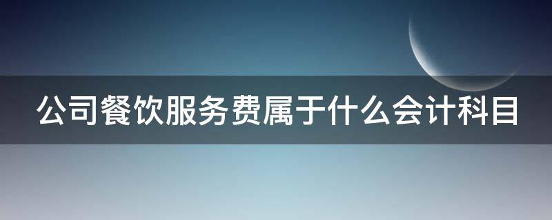 公司餐饮服务费属于什么会计科目（公司餐饮服务费属于什么会计科目）