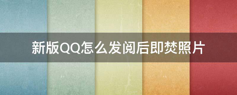 新版QQ怎么发阅后即焚照片（qq看后即焚照片怎么弄）