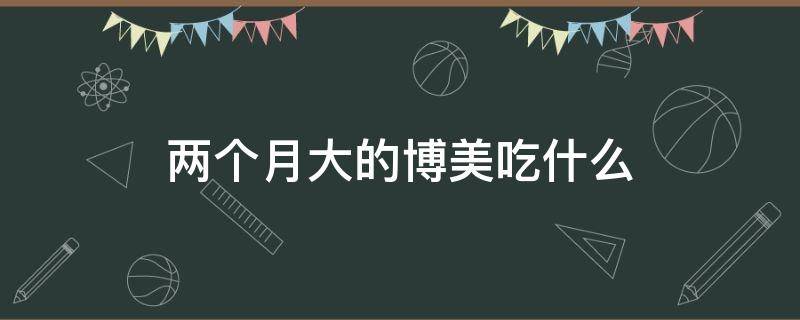 两个月大的博美吃什么 两个月大的博美吃什么食物