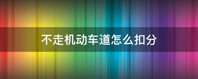 不走机动车道怎么扣分（机动车不走机动车车道扣分吗）