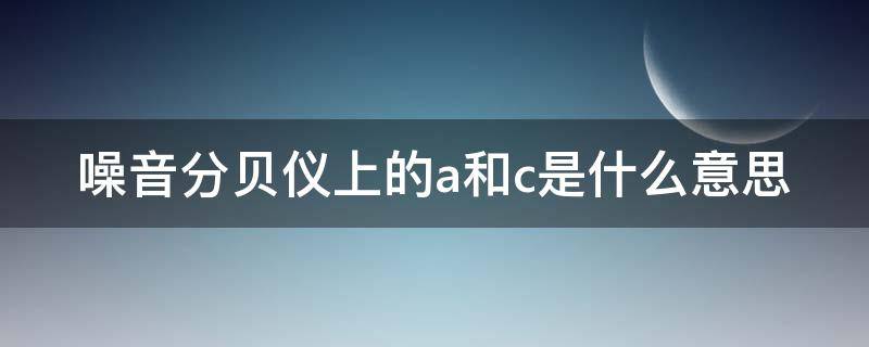 噪音分贝仪上的a和c是什么意思 噪音分贝仪上的a和c是什么意思区别