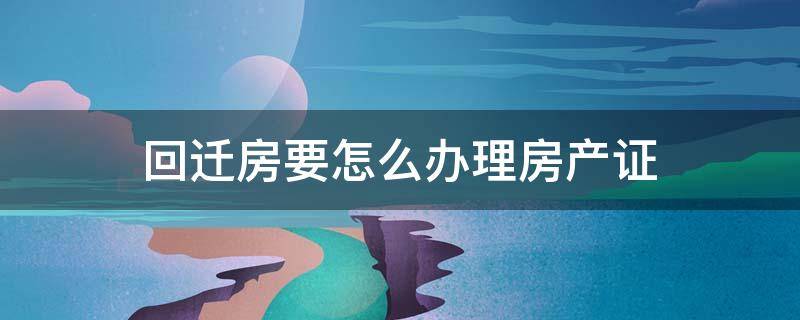 回迁房要怎么办理房产证（回迁房的房产证怎么办理?需要什么证件?）