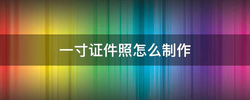 一寸证件照怎么制作 一寸证件照制作方法