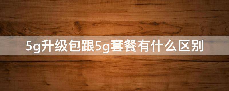 5g升级包跟5g套餐有什么区别 5g升级包与5g套餐哪个好