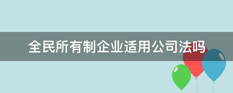 全民所有制企业适用公司法吗（全民所有制工业企业法 公司法）