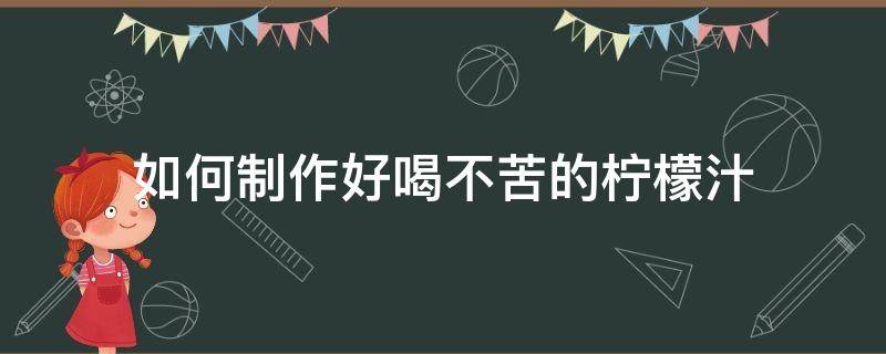 如何制作好喝不苦的柠檬汁（柠檬怎么榨汁不苦）