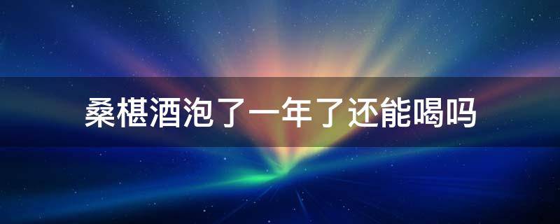 桑椹酒泡了一年了还能喝吗（桑椹泡酒三年了可以吃吗?）