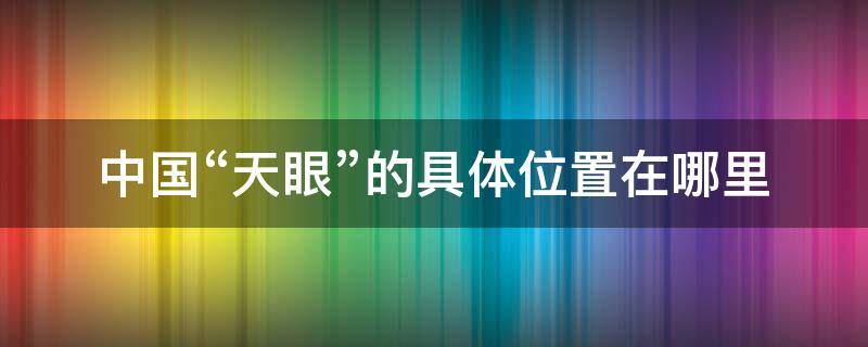 中国“天眼”的具体位置在哪里 中国天眼的具体地址