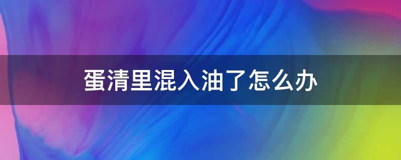 蛋清里混入油了怎么办（蛋清里面混入了油打不发怎么办）