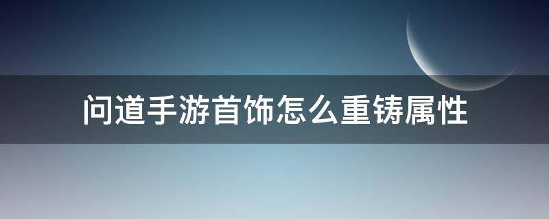 问道手游首饰怎么重铸属性 问道首饰重铸原属性会不会消失