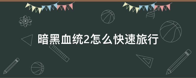 暗黑血统2怎么快速旅行 暗黑血统2快速旅行不可用