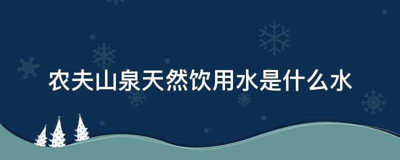 农夫山泉天然饮用水是什么水（农夫山泉饮用天然水是纯净水）