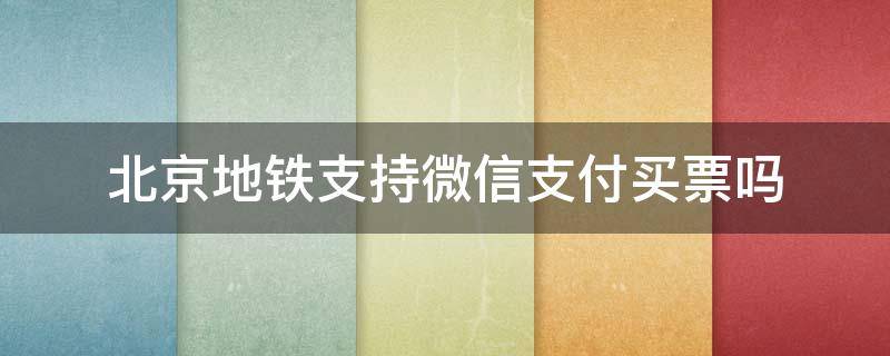 北京地铁支持微信支付买票吗 北京站买地铁票可以微信支付吗