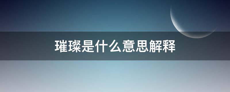 璀璨是什么意思解释 璀璨是什么意思解释造句