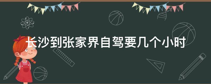 长沙到张家界自驾要几个小时（长沙开车去张家界要几个小时）