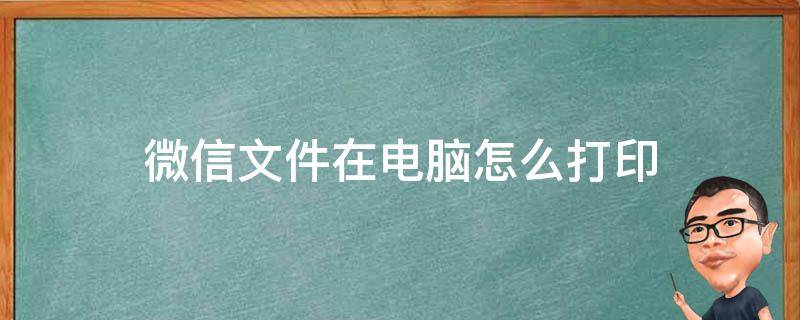 微信文件在电脑怎么打印（微信的文件在电脑怎么打印）