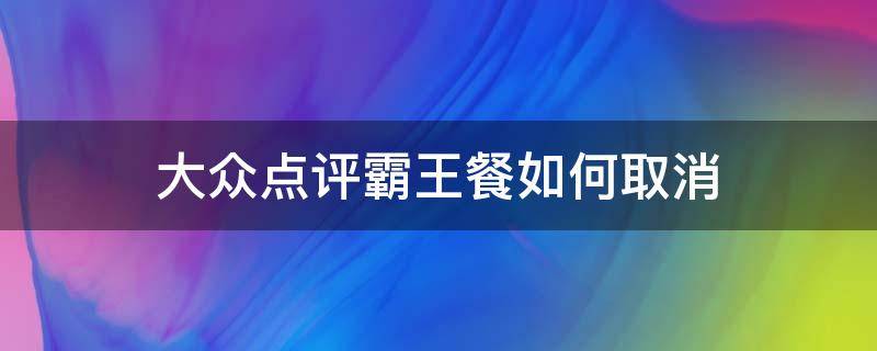 大众点评霸王餐如何取消（大众点评霸王餐不小心放弃了怎么办）