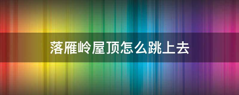 落雁岭屋顶怎么跳上去（落雁岭宝箱怎么跳）