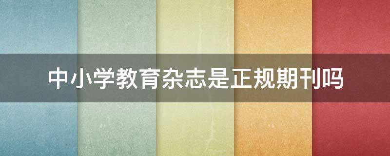 中小学教育杂志是正规期刊吗 中小学教育杂志怎么样