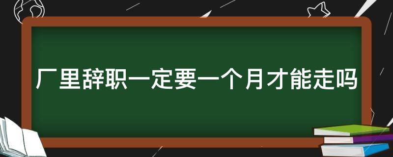 厂里辞职一定要一个月才能走吗（离职必须再干一个月吗）