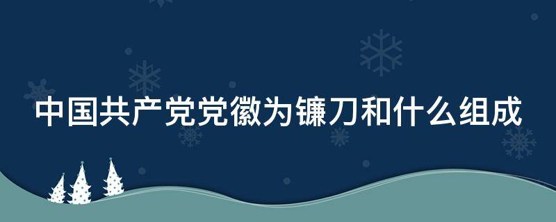 中国共产党党徽为镰刀和什么组成