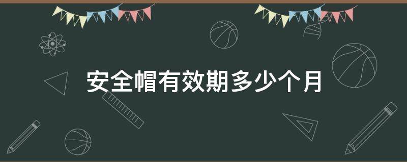 安全帽有效期多少个月 安全帽的有效期为多少个月