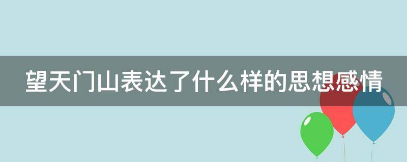 望天门山表达了什么样的思想感情 望天门山表达了作者的什么思想感情?