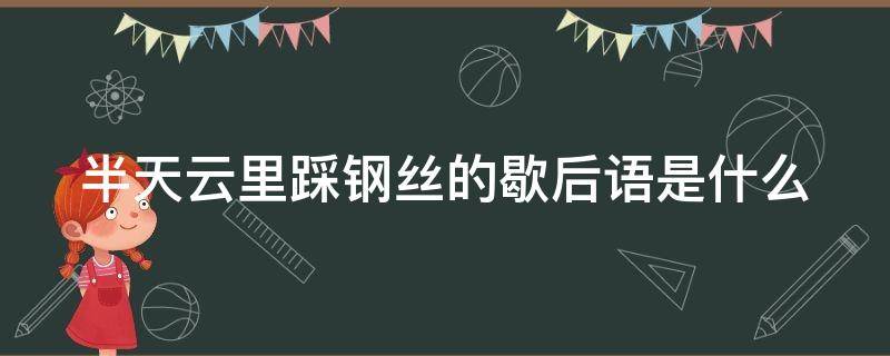 半天云里踩钢丝的歇后语是什么（半天云里什么意思）