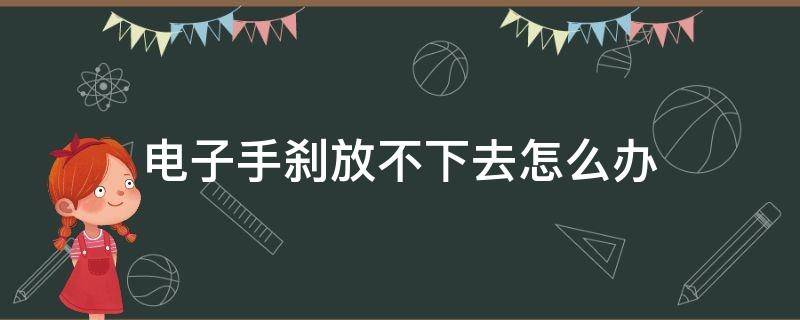 电子手刹放不下去怎么办 电子手刹放不下去怎么办视频