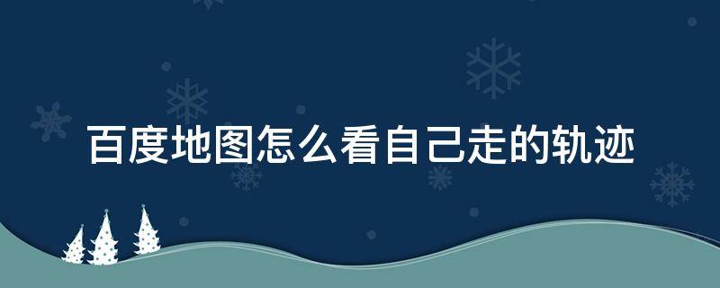 百度地图怎么看自己走的轨迹 百度地图的轨迹在哪里看