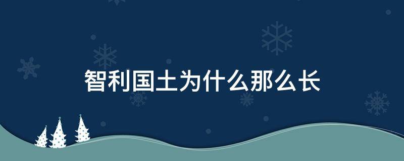 智利国土为什么那么长（智利领土为什么那么长）