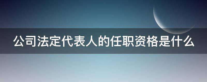 公司法定代表人的任职资格是什么 公司的法定代表人应该由谁担任