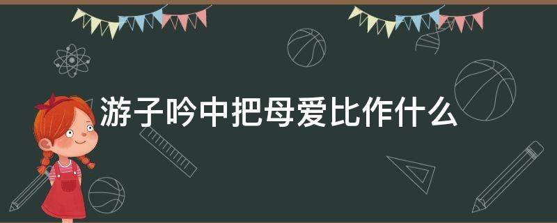 游子吟中把母爱比作什么 《游子吟》把母爱比作什么?