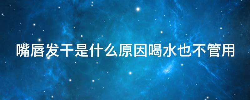 嘴唇发干是什么原因喝水也不管用 嘴唇发干是什么原因喝水也不管用怎么办