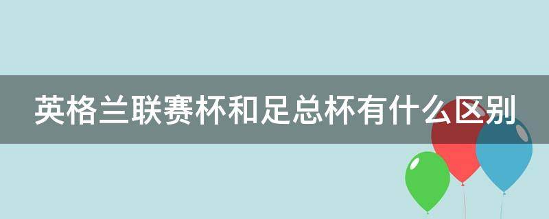 英格兰联赛杯和足总杯有什么区别（英格兰足总杯和联赛杯哪个重要）