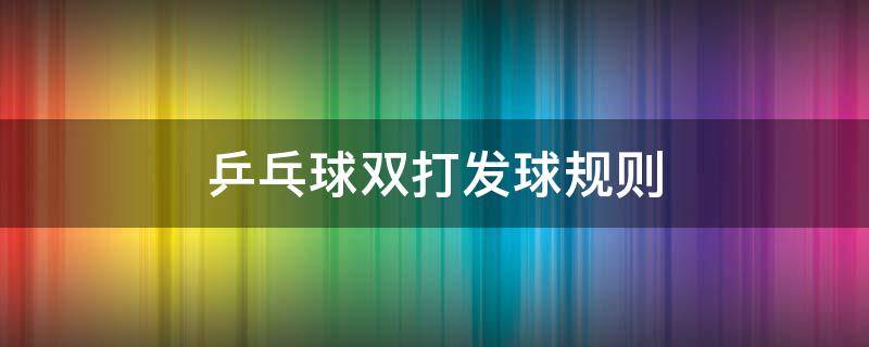 乒乓球双打发球规则 乒乓球双打发球规则视频